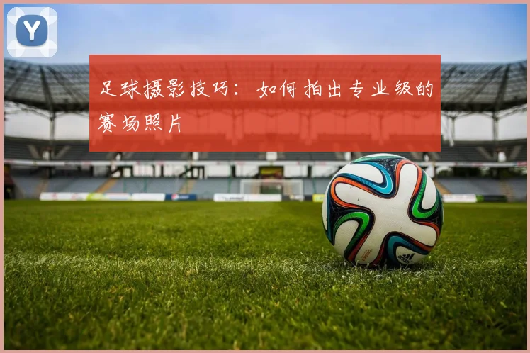 足球摄影技巧：如何拍出专业级的赛场照片