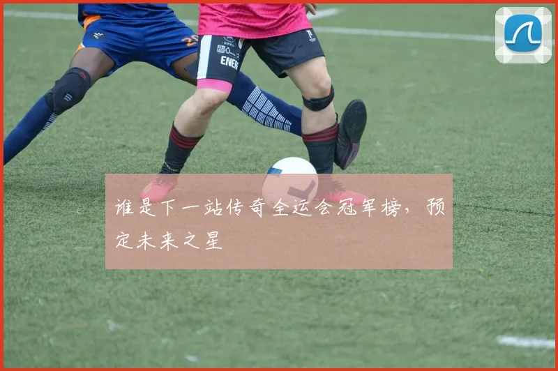 谁是下一站传奇全运会冠军榜，预定未来之星