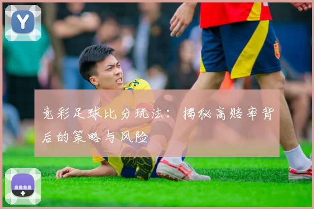 竞彩足球比分玩法：揭秘高赔率背后的策略与风险