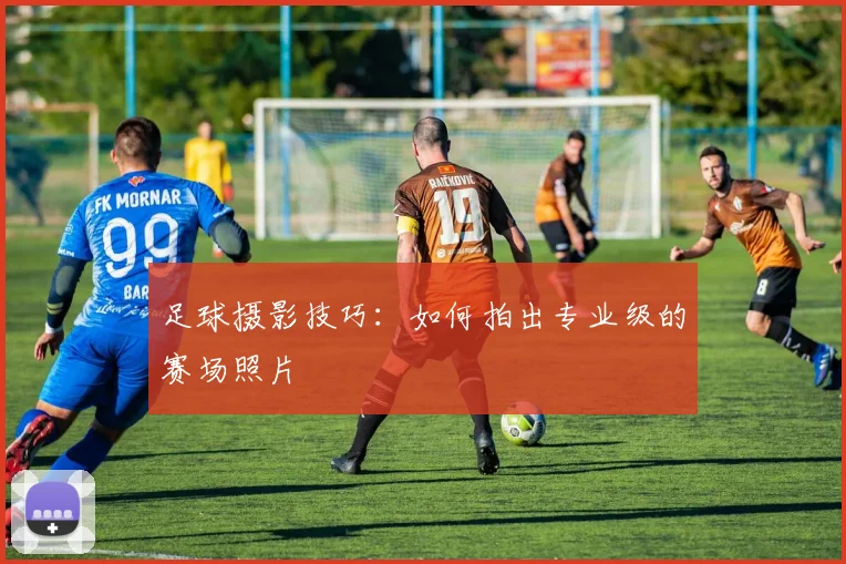 足球摄影技巧:如何拍出专业级的赛场照片