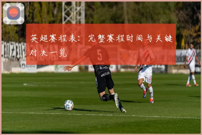 英超赛程表:完整赛程时间与关键对决一览