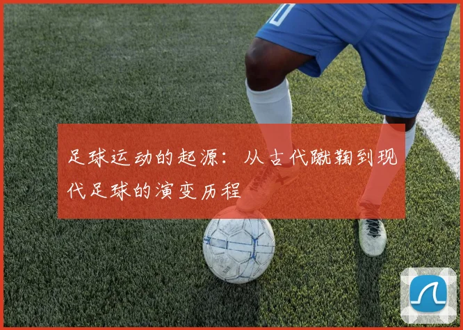 足球运动的起源：从古代蹴鞠到现代足球的演变历程