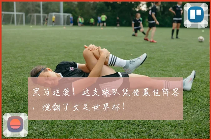 黑马逆袭！这支球队凭借最佳阵容，搅翻了女足世界杯！