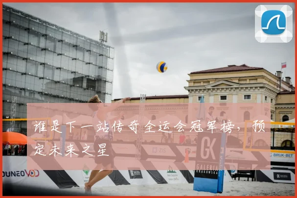 谁是下一站传奇全运会冠军榜,预定未来之星