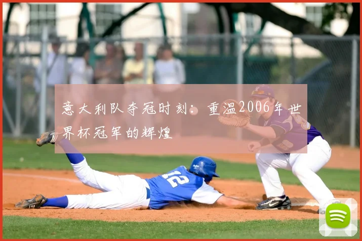 意大利队夺冠时刻：重温2006年世界杯冠军的辉煌