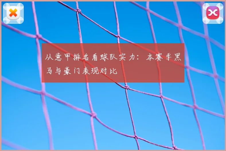 从意甲排名看球队实力：本赛季黑马与豪门表现对比