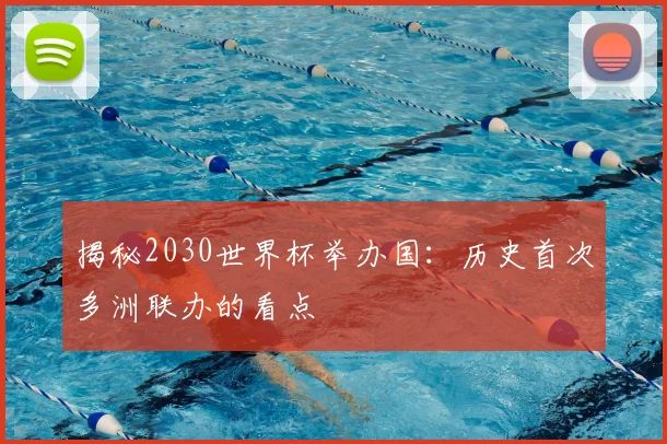揭秘2030世界杯举办国：历史首次多洲联办的看点
