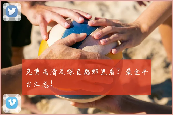 免费高清足球直播哪里看?最全平台汇总!