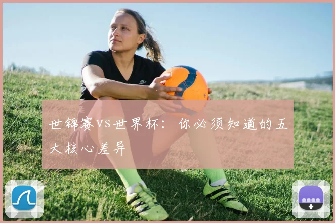 世锦赛vs世界杯：你必须知道的五大核心差异