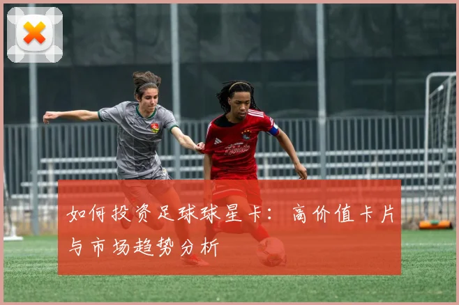 如何投资足球球星卡:高价值卡片与市场趋势分析