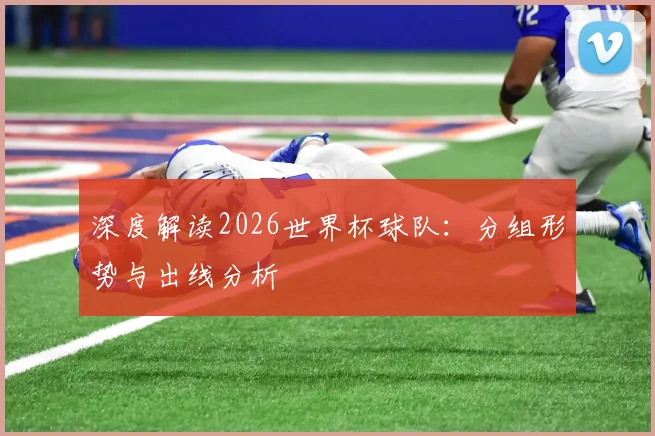 深度解读2026世界杯球队：分组形势与出线分析