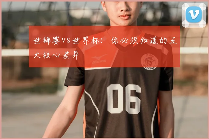世锦赛vs世界杯：你必须知道的五大核心差异